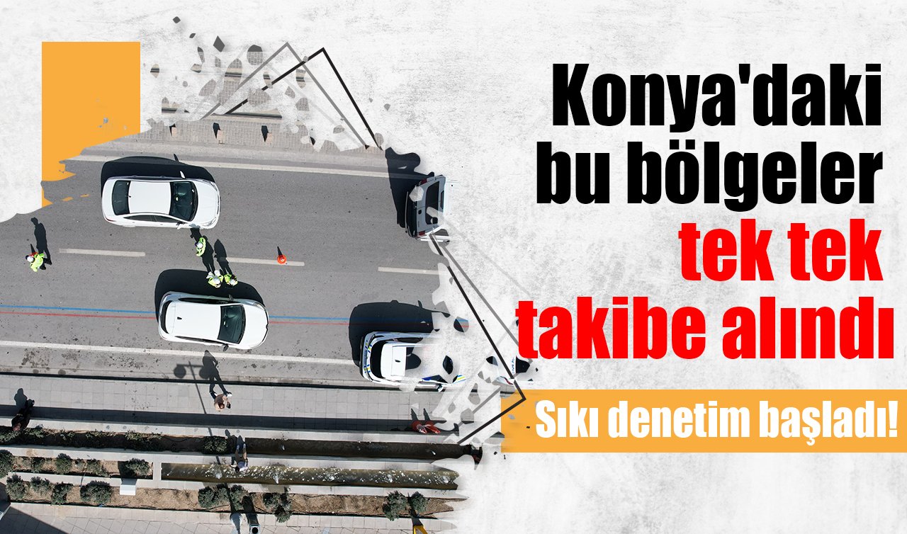 Konya’daki bu bölgeler tek tek takibe alındı: Sıkı denetim başladı! 