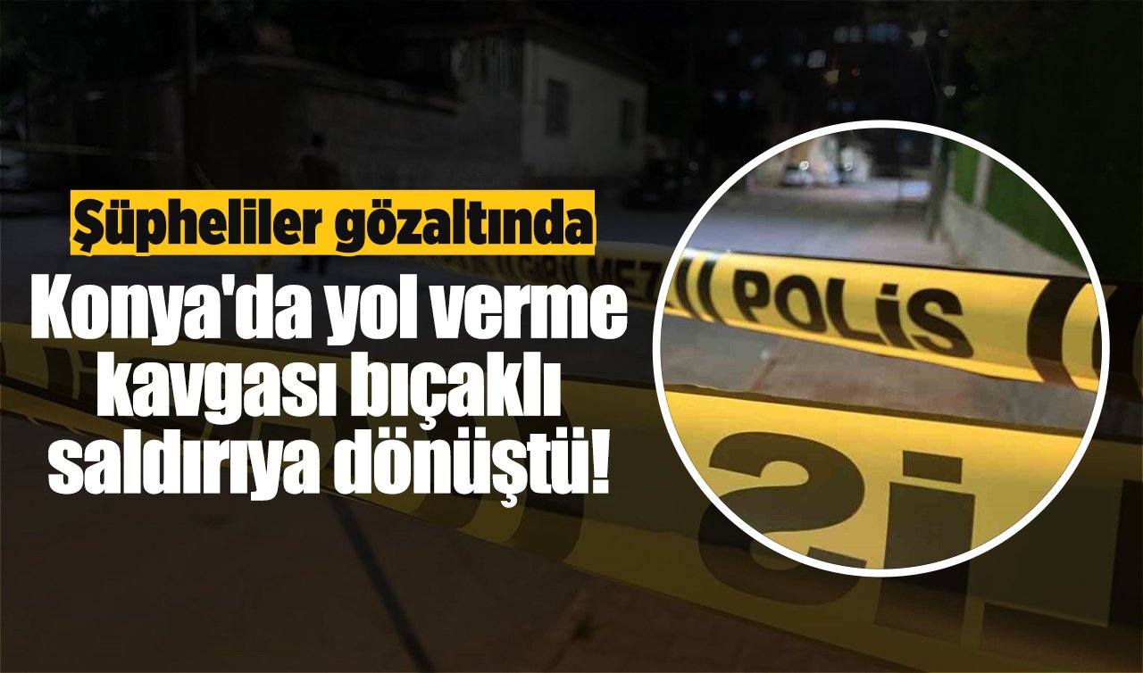 Konya’da yol verme kavgası bıçaklı saldırıya dönüştü! Şüpheliler gözaltında