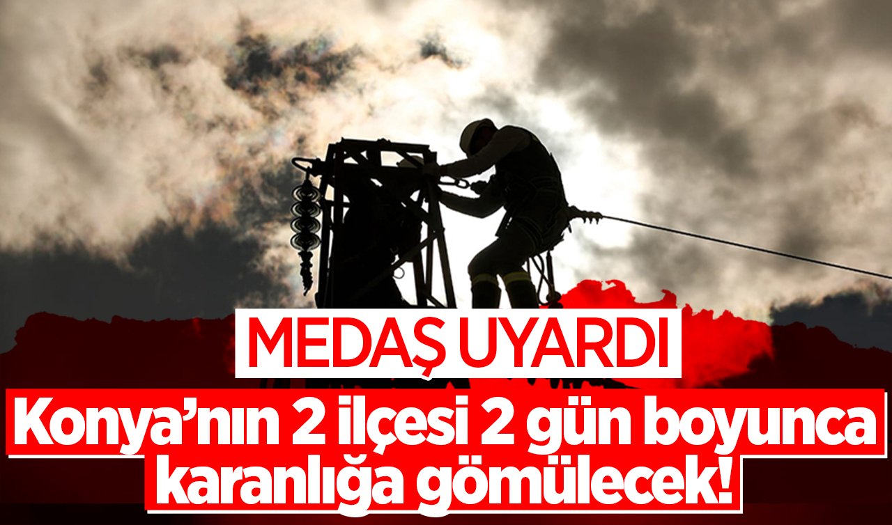 MEDAŞ UYARDI | Konya’nın 2 ilçesi 2 gün boyunca karanlığa gömülecek! Bu saatlere dikkat