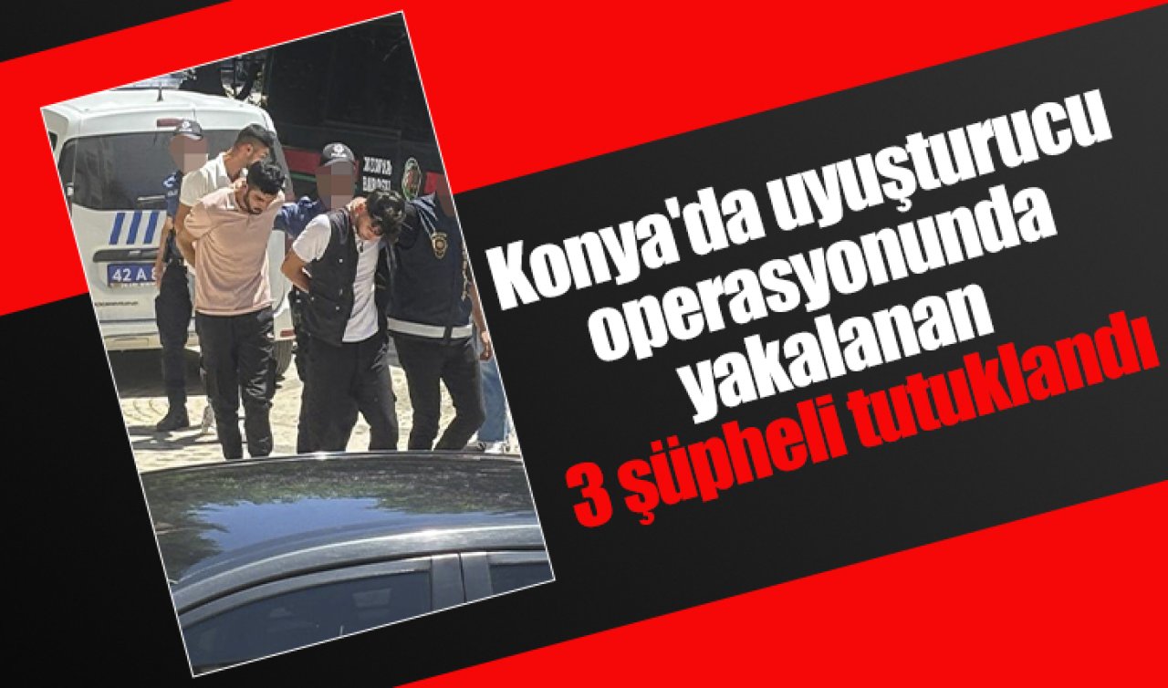 Konya’da uyuşturucu operasyonunda yakalanan 3 şüpheli tutuklandı