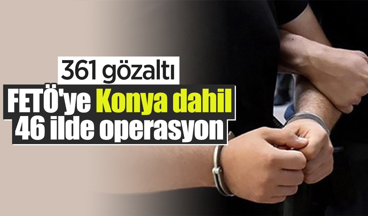 FETÖ’ye Konya dahil 46 ilde operasyon: 361 gözaltı