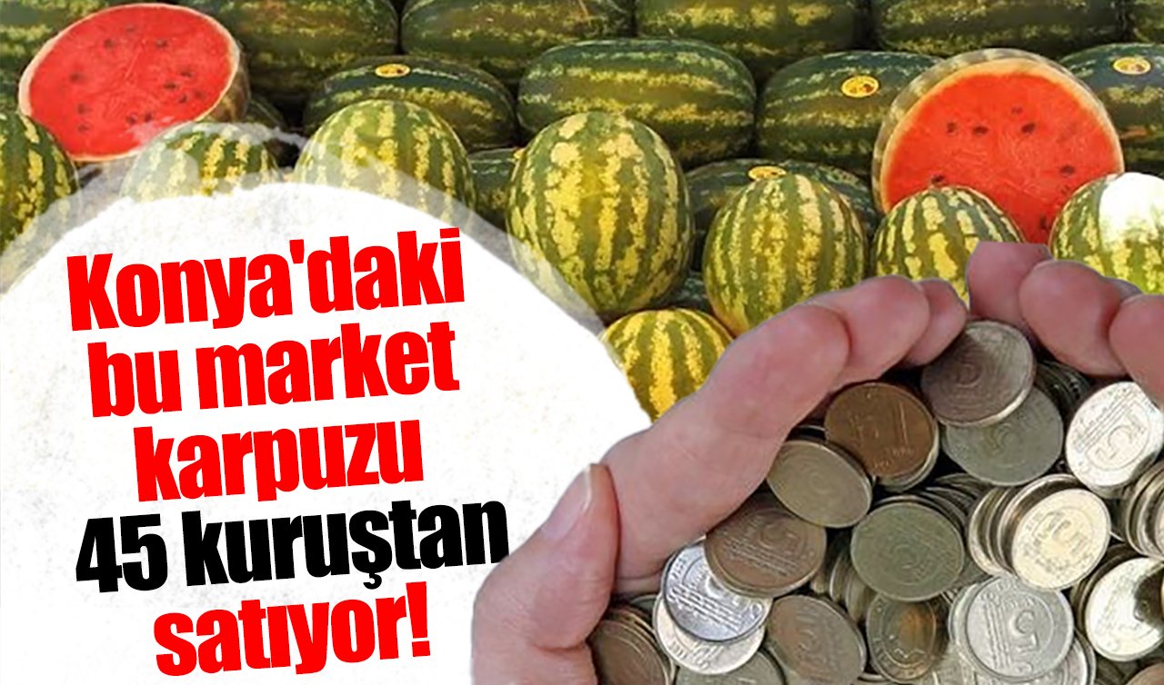 Konya’daki bu market karpuzu 45 kuruştan satıyor! Duyan sıraya girdi