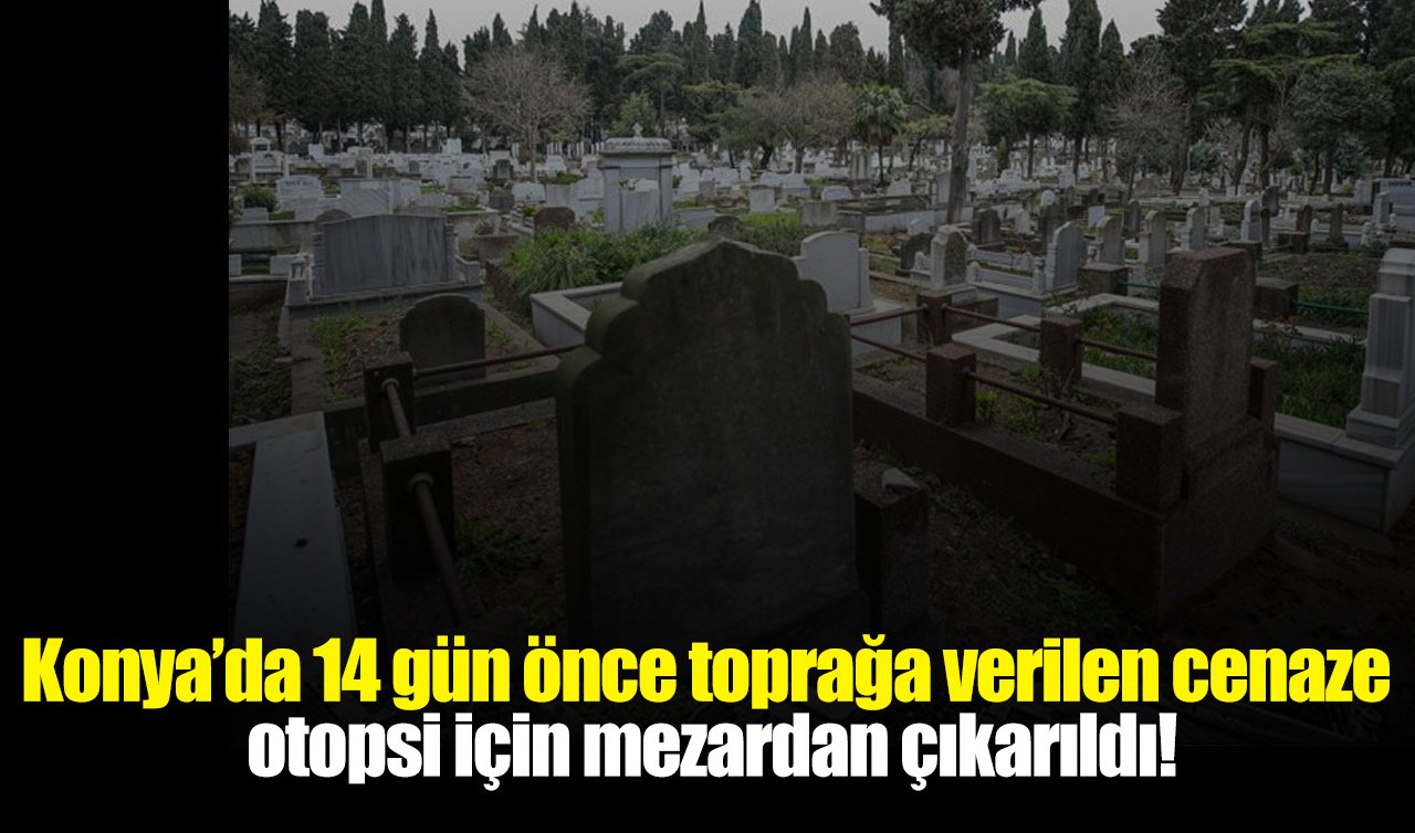 Konya’da 14 gün önce toprağa verilen cenaze otopsi için mezardan çıkarıldı!