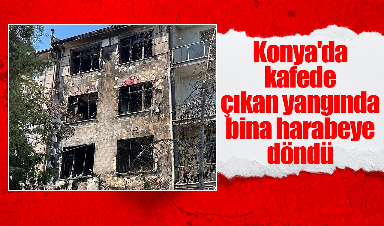 Konya’da kafede çıkan yangında bina harabeye döndü