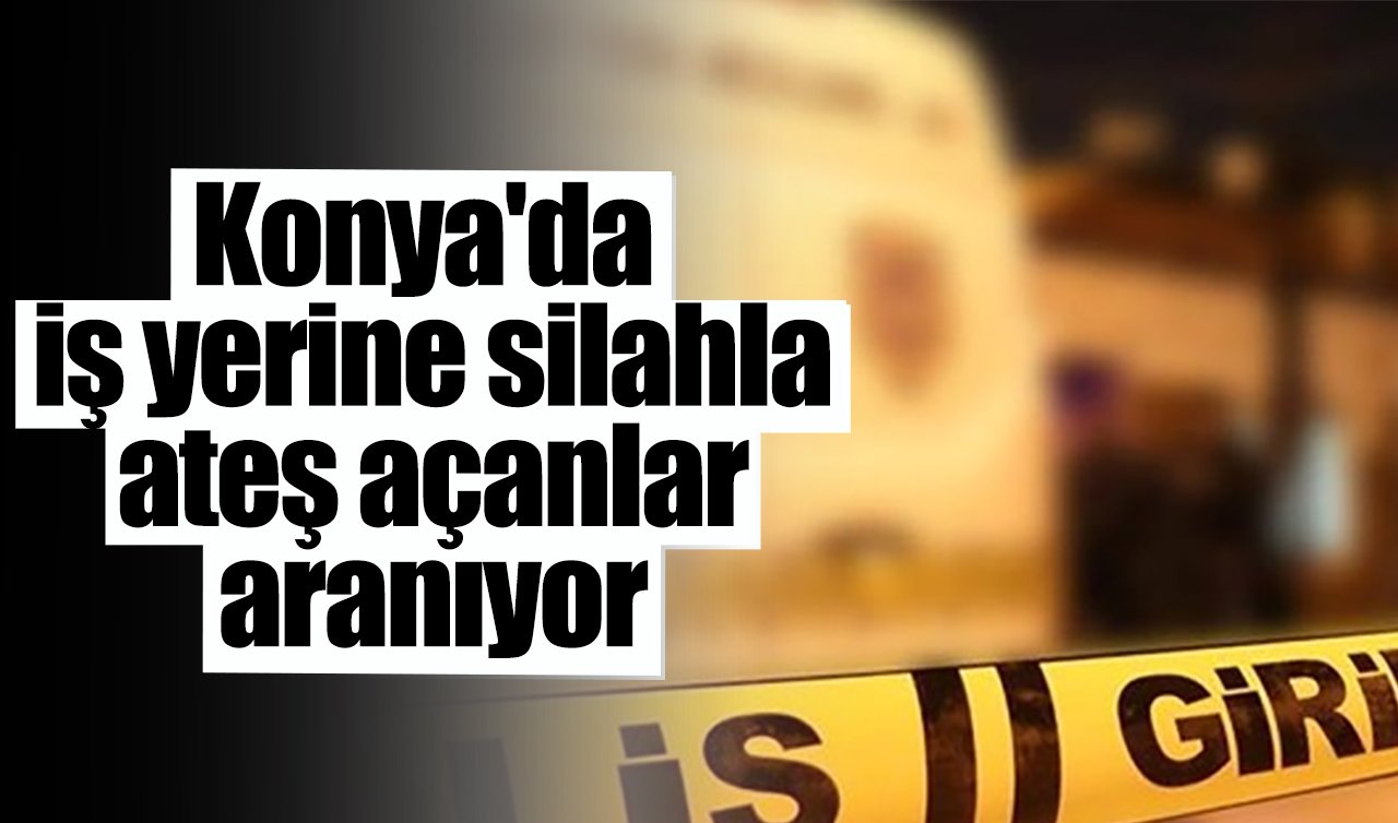 Konya’da iş yerine silahla ateş açanlar aranıyor
