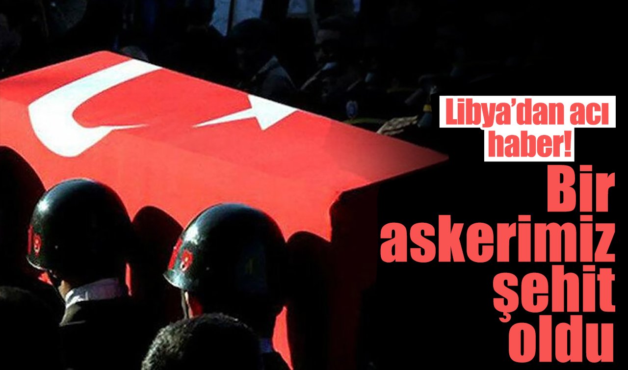 Libya’dan acı haber! Bir askerimiz şehit oldu