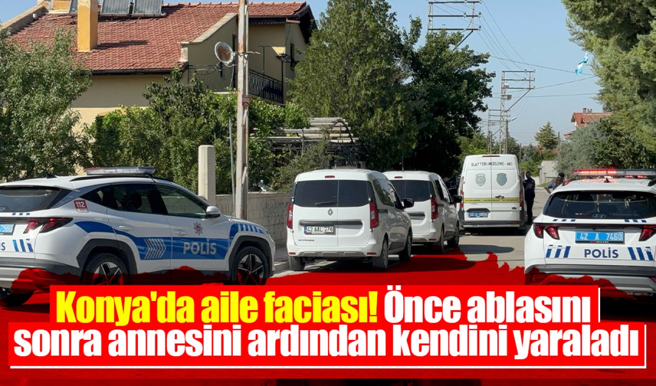 Konya’da aile faciası! Önce ablasını sonra annesini ardından kendini yaraladı