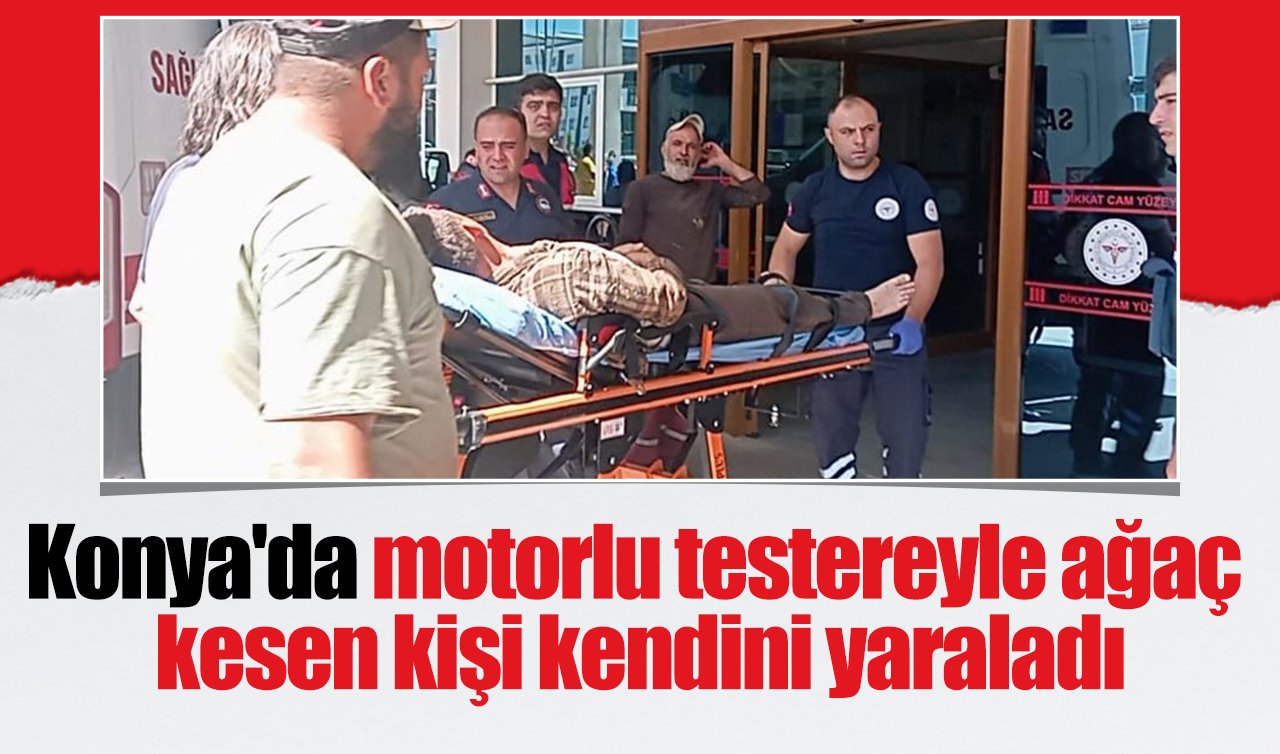 Konya’da motorlu testereyle ağaç kesen kişi kendini yaraladı