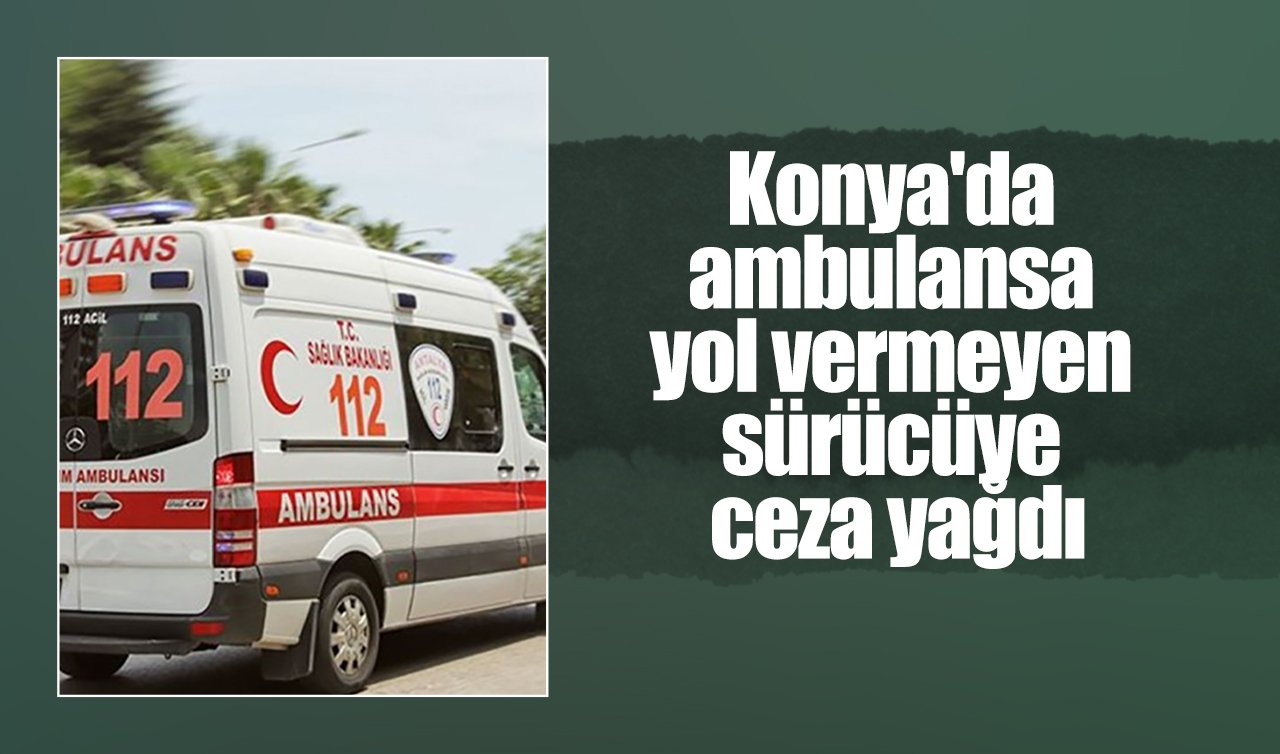Konya’da ambulansa yol vermeyen sürücüye ceza yağdı