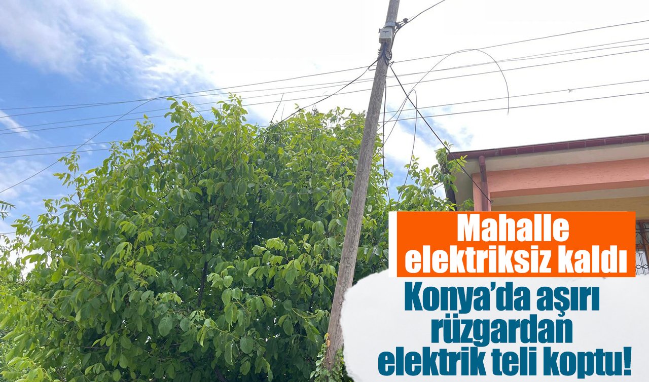 Konya’da aşırı rüzgardan elektrik teli koptu! Mahalle elektriksiz kaldı