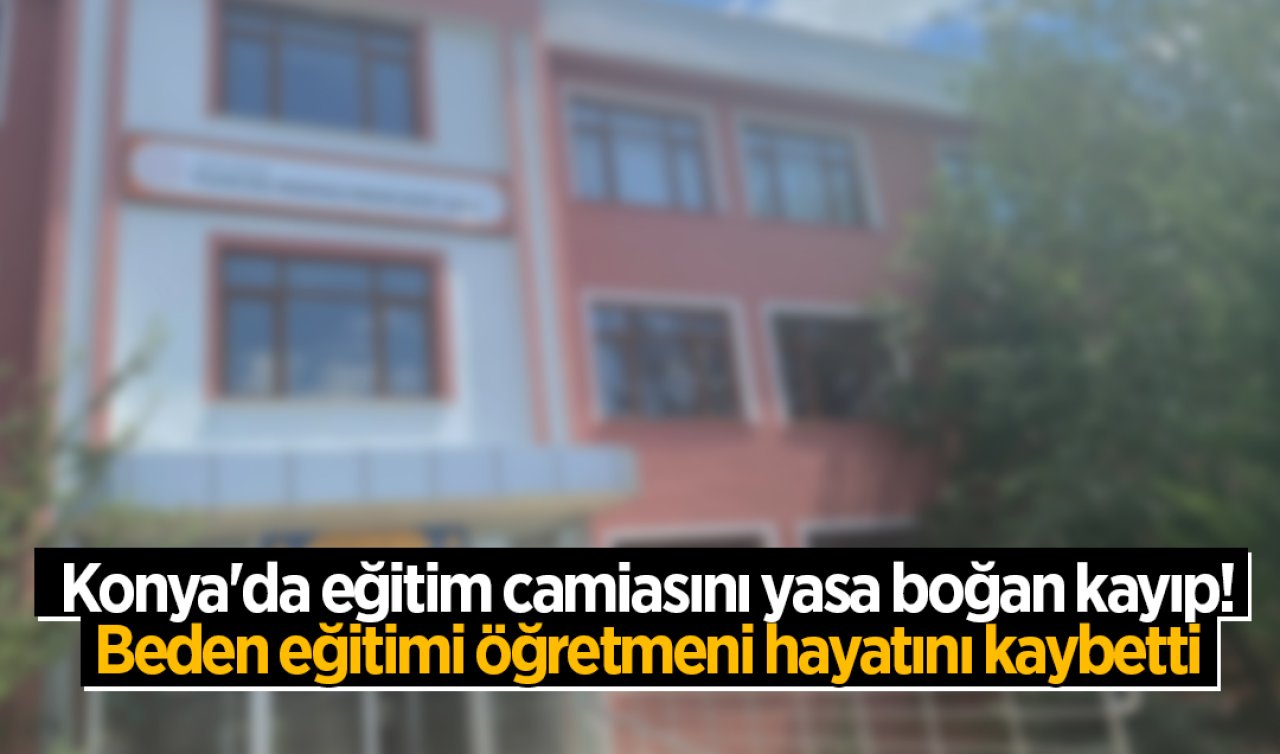 Konya’da Eğitim Camiasını Yasa Boğan Kayıp: Beden Eğitimi Öğretmeni Hayatını Kaybetti