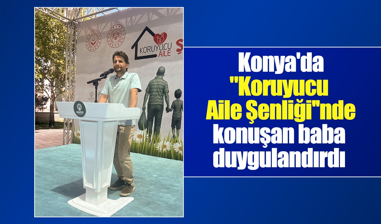Konya’da “Koruyucu Aile Şenliği’’nde konuşan baba duygulandırdı
