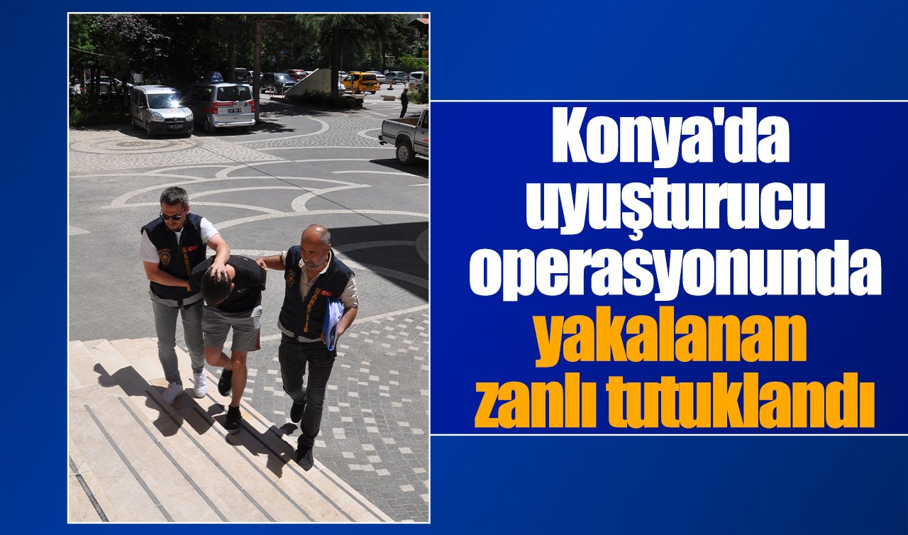 Konya’da uyuşturucu operasyonunda yakalanan zanlı tutuklandı