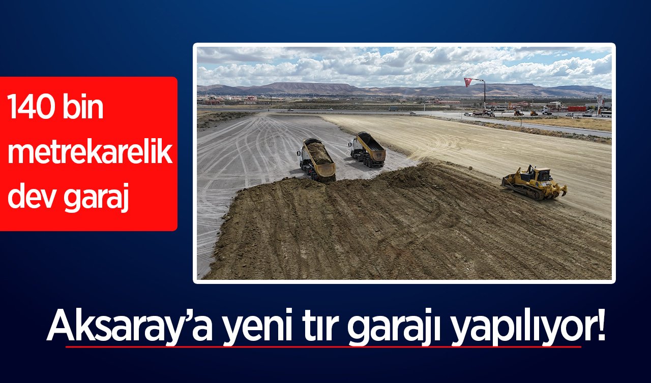 Aksaray’a yeni tır garajı yapılıyor! 140 bin metrekarelik dev garaj