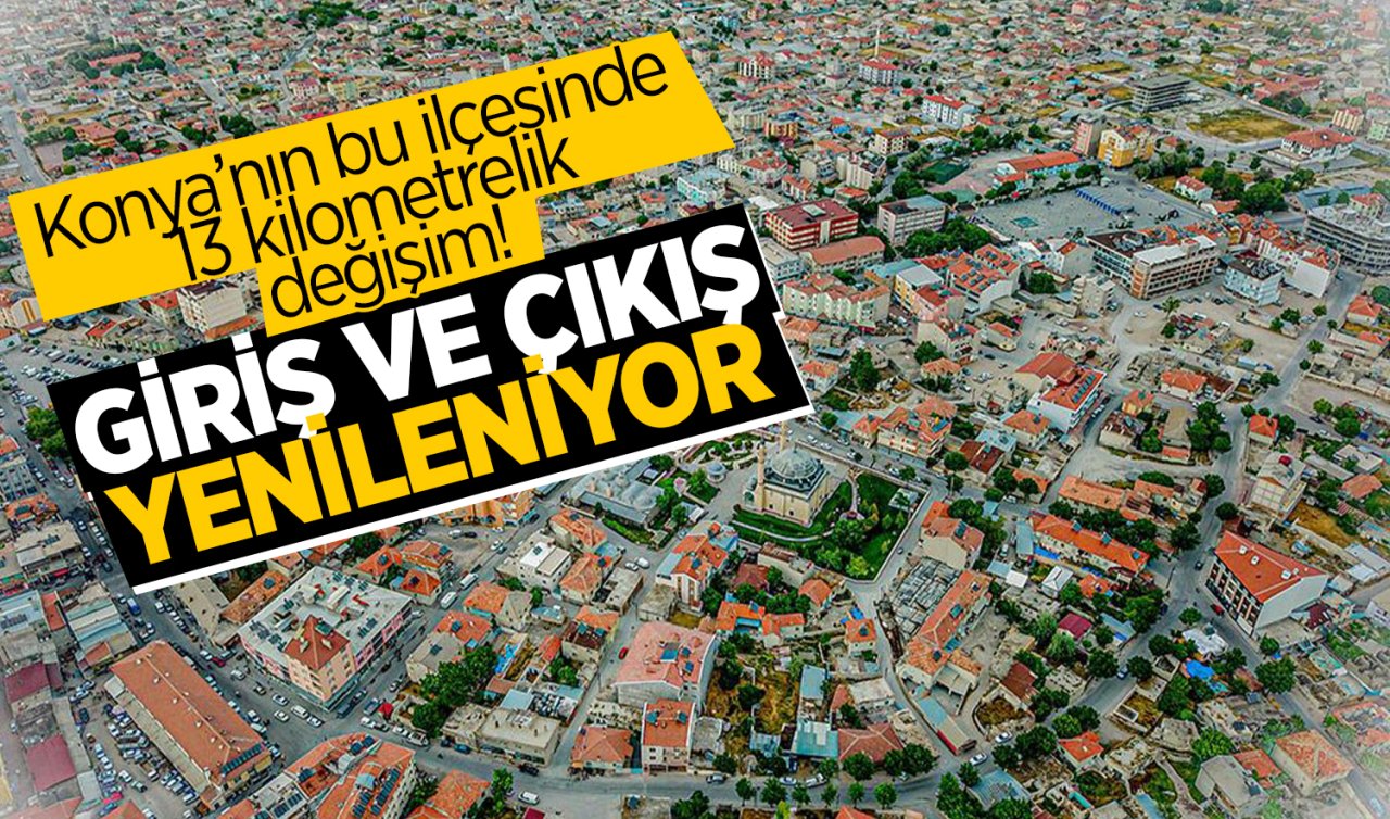 Konya’nın bu ilçesinde 13 kilometrelik değişim! Giriş ve çıkış yenileniyor
