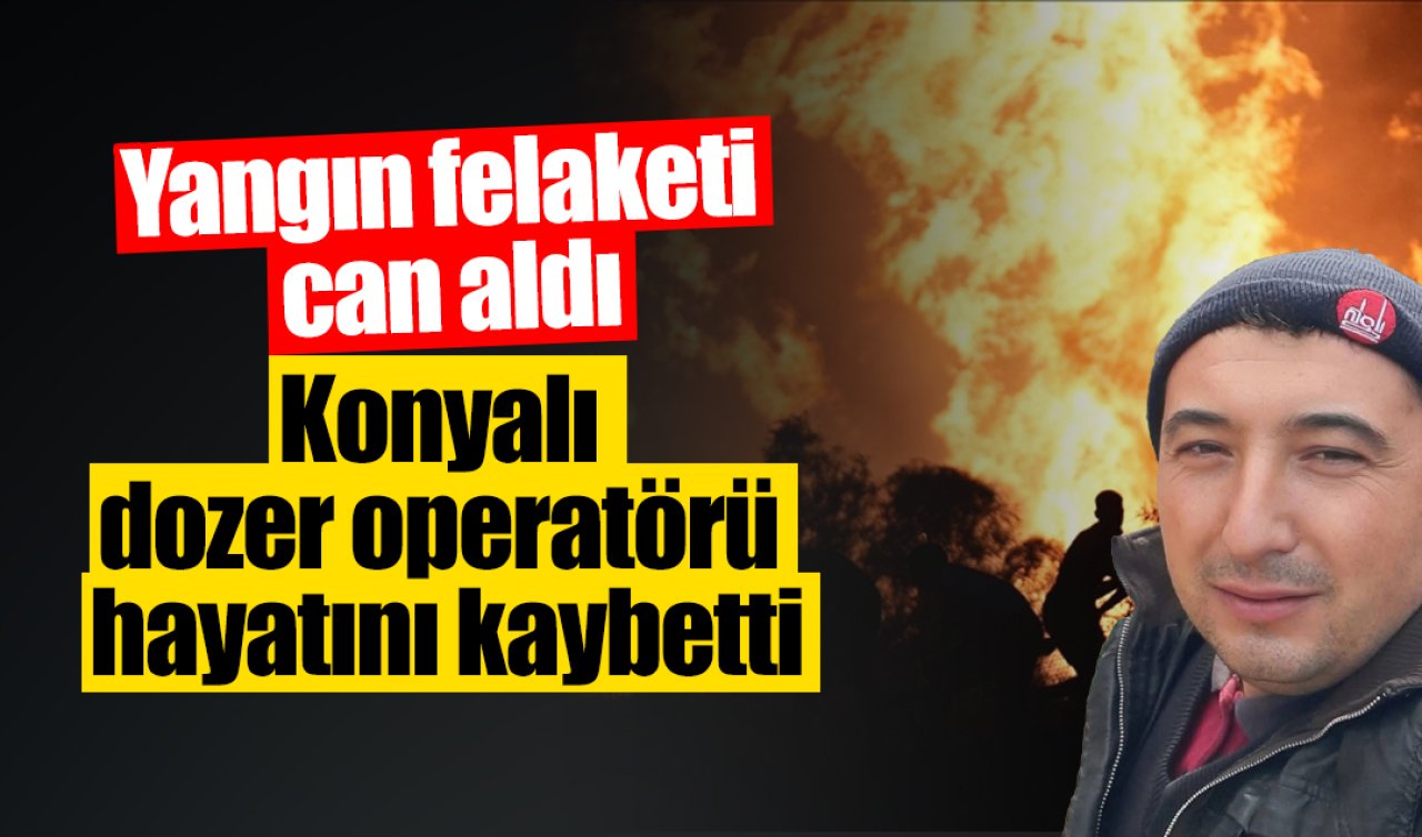 Yangın felaketi can aldı: Konyalı dozer operatörü hayatını kaybetti
