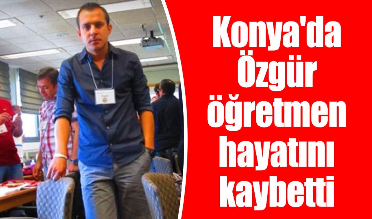 Konya’da eğitim camiasının acı günü! Özgür öğretmen hayatını kaybetti