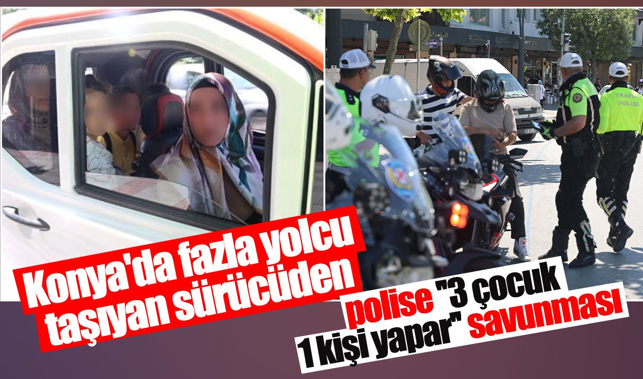 Konya’da fazla yolcu taşıyan sürücüden polise ’’3 çocuk 1 kişi yapar’’ savunması