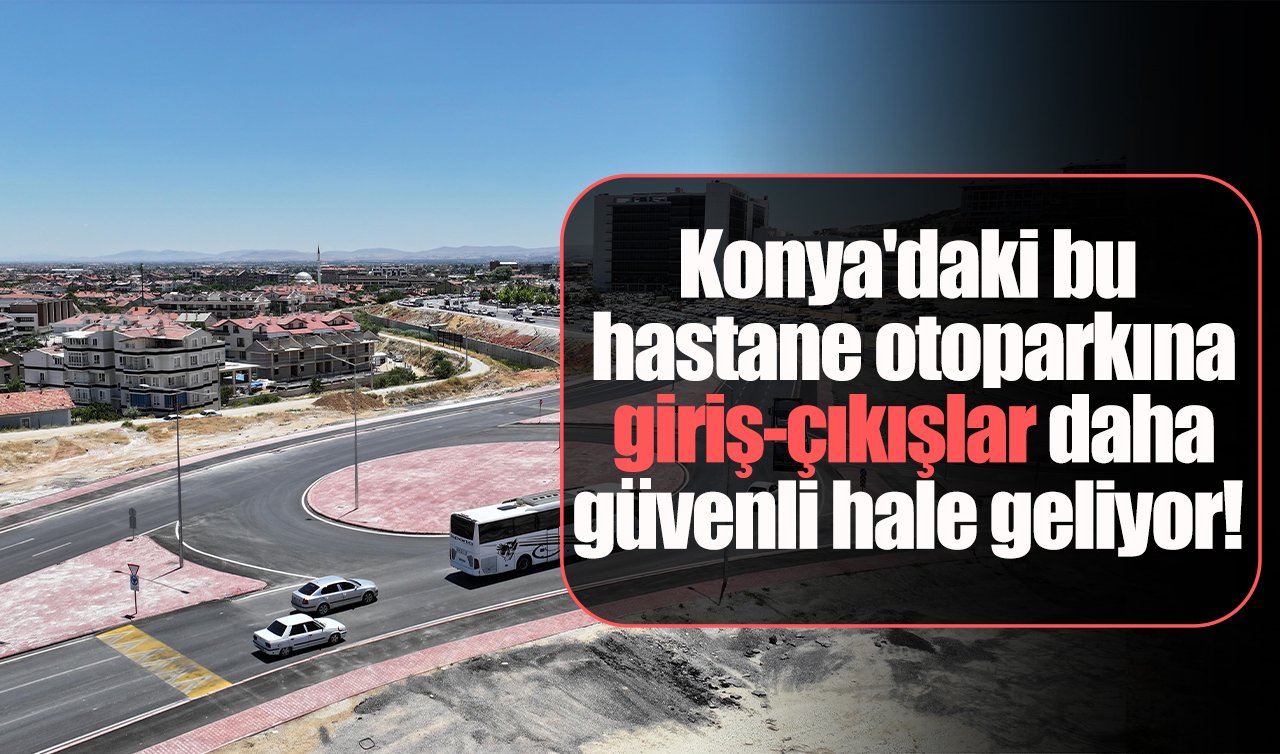 Konya’daki bu hastane otoparkına giriş-çıkışlar daha güvenli hale geliyor! 
