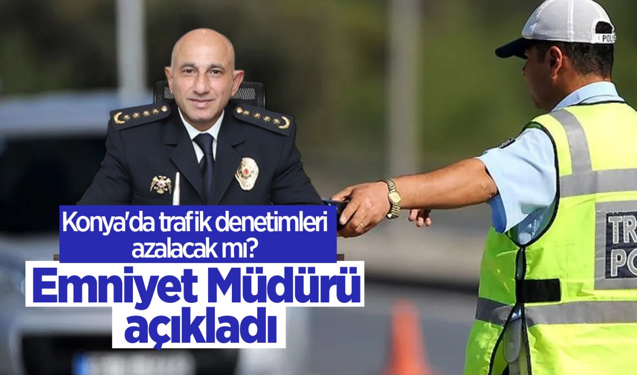 Konya’da trafik denetimleri azalacak mı? Emniyet Müdürü açıkladı
