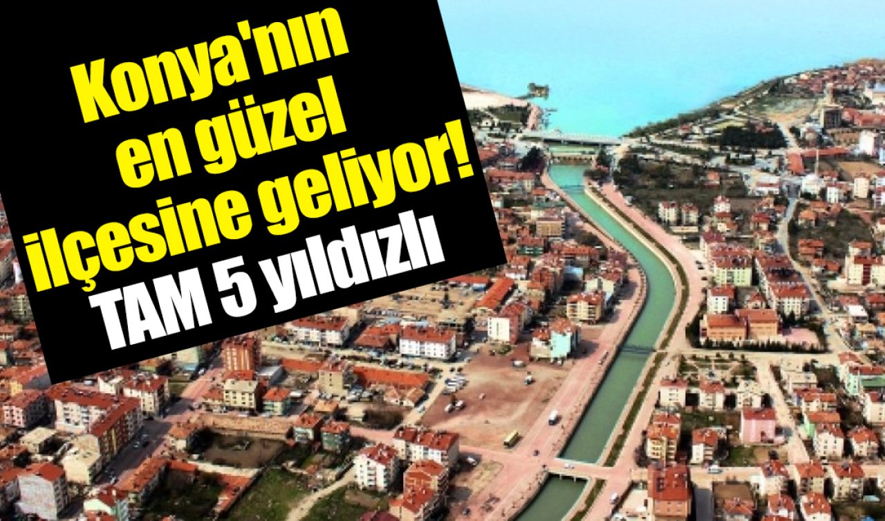 Konya’nın en güzel ilçesine geliyor! TAM 5 yıldızlı 