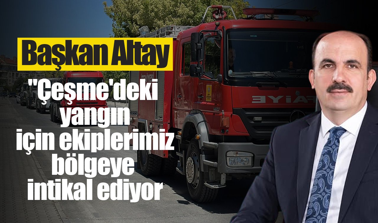 Başkan Altay: “Çeşme’deki yangın için ekiplerimiz bölgeye intikal edildi’’