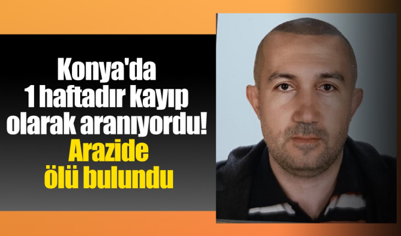 Konya’da 1 haftadır kayıp olarak aranıyordu! Arazide ölü bulundu