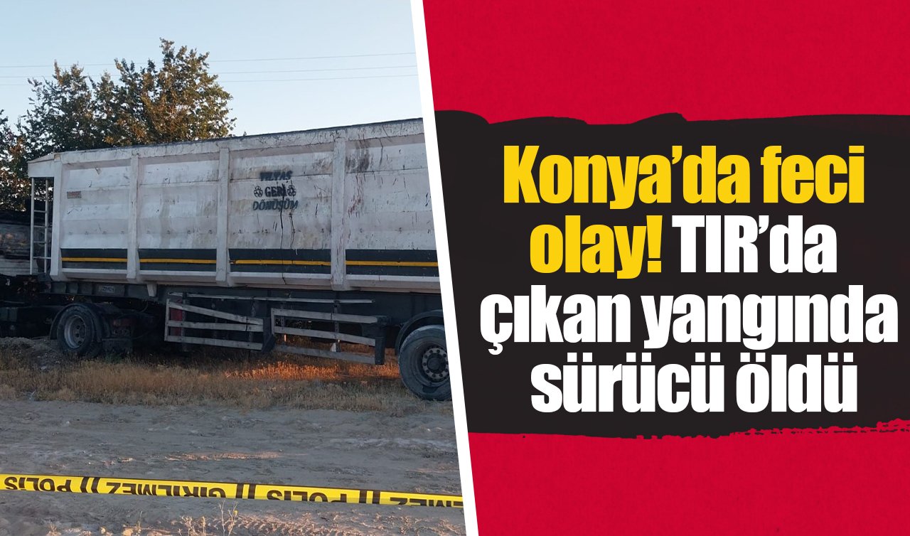 Konya’da feci olay! TIR’da çıkan yangında sürücü öldü