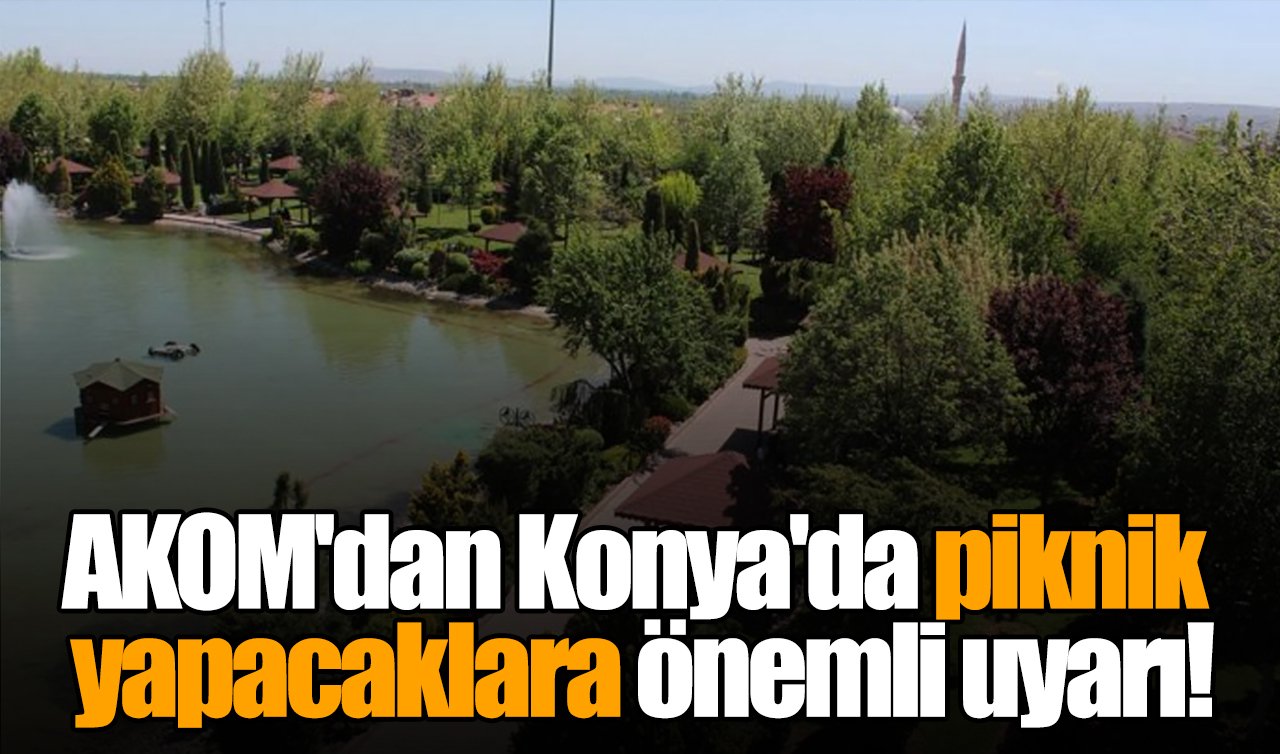AKOM’dan Konya’da piknik yapacaklara önemli uyarı!