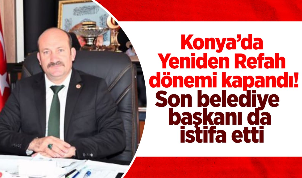 Konya’da Yeniden Refah dönemi kapandı! Son belediye başkanı da istifa etti