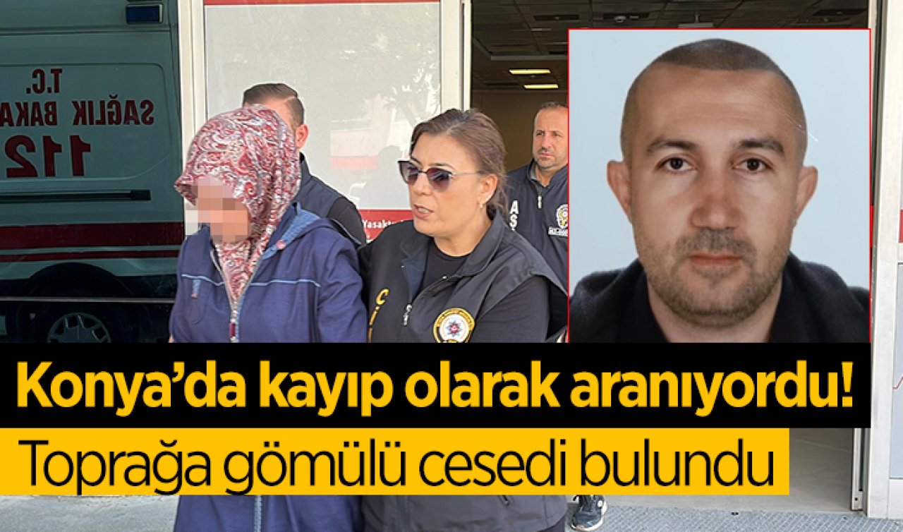 Konya’da kayıp olarak aranıyordu! Toprağa gömülü cesedi bulundu