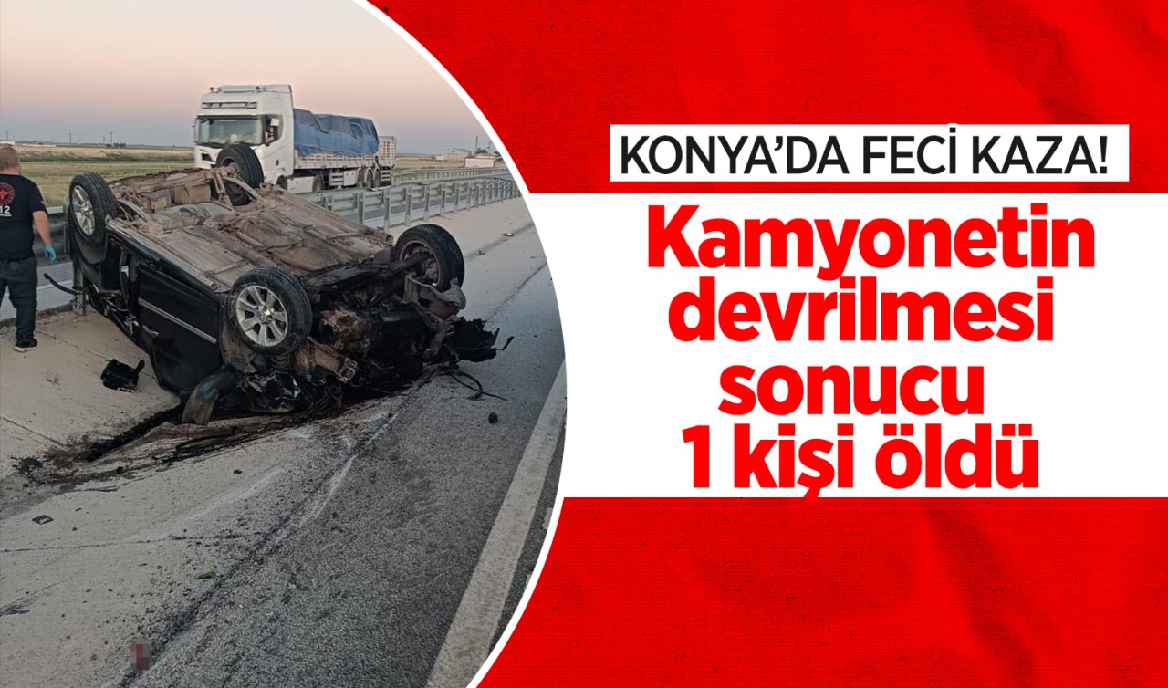Konya’da feci kaza Kamyonetin devrilmesi sonucu 1 kişi öldü