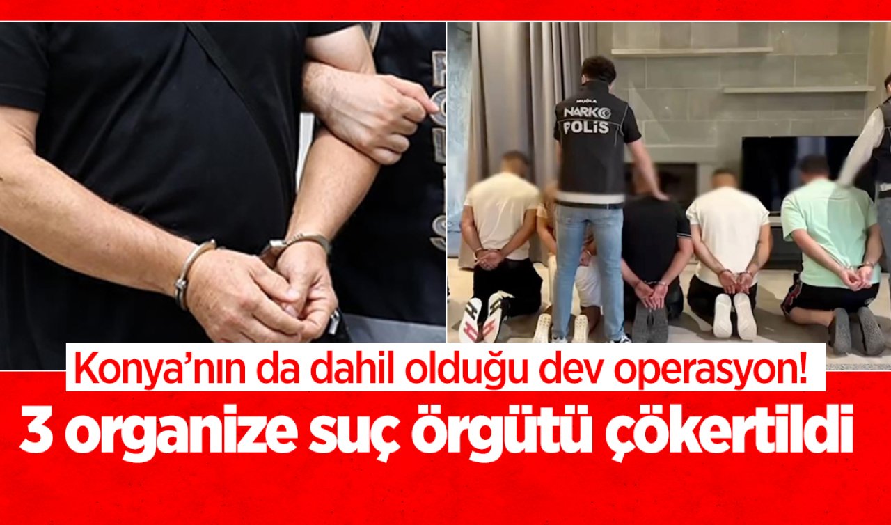 Konya’nın da dahil olduğu dev operasyon! 3 organize suç örgütü çökertildi