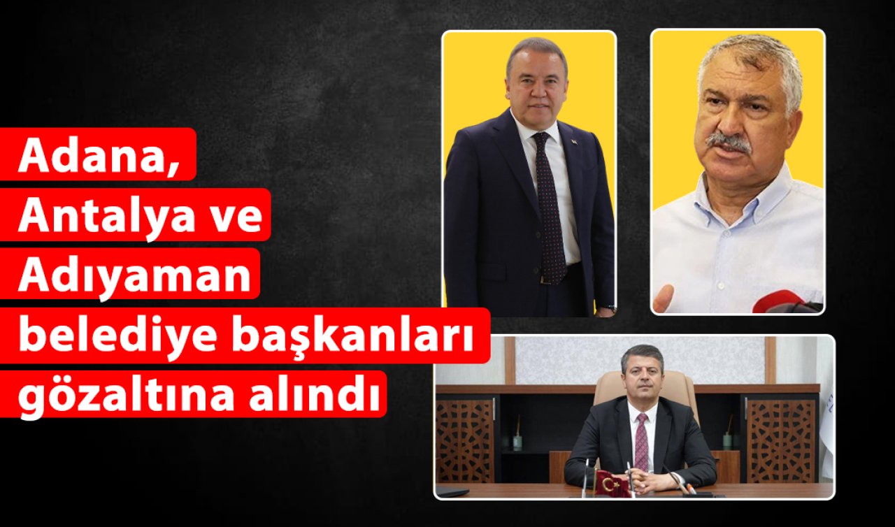 Adana, Antalya ve Adıyaman belediye başkanları gözaltına alındı