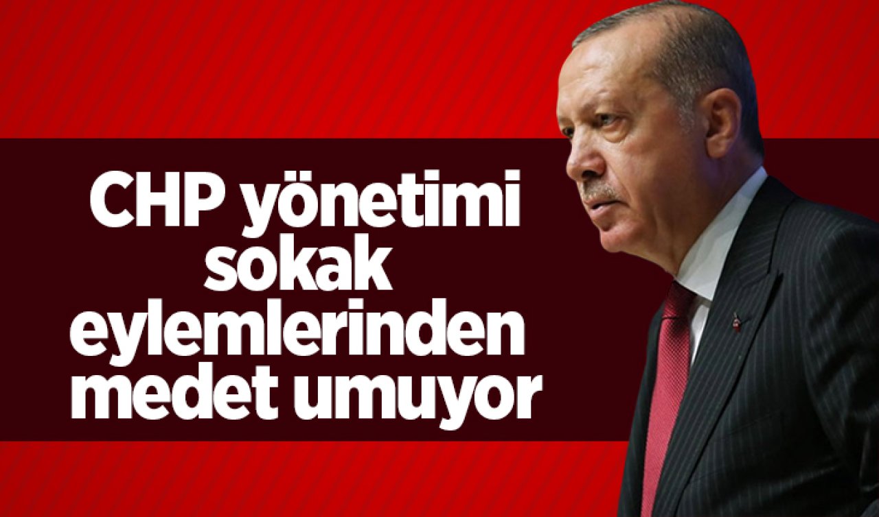 Cumhurbaşkanı Erdoğan: CHP yönetimi sokak eylemlerinden medet umuyor
