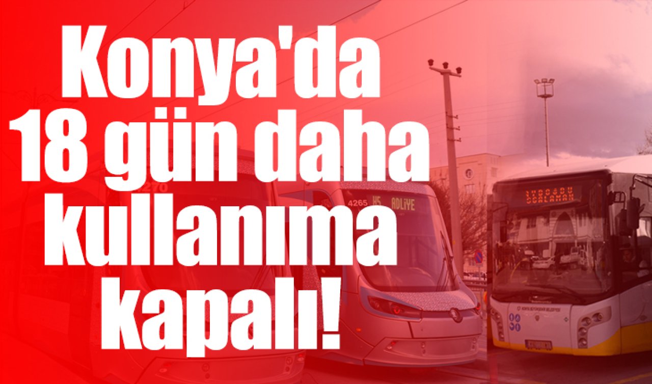 Konya’da 18 gün kullanıma kapalı! 