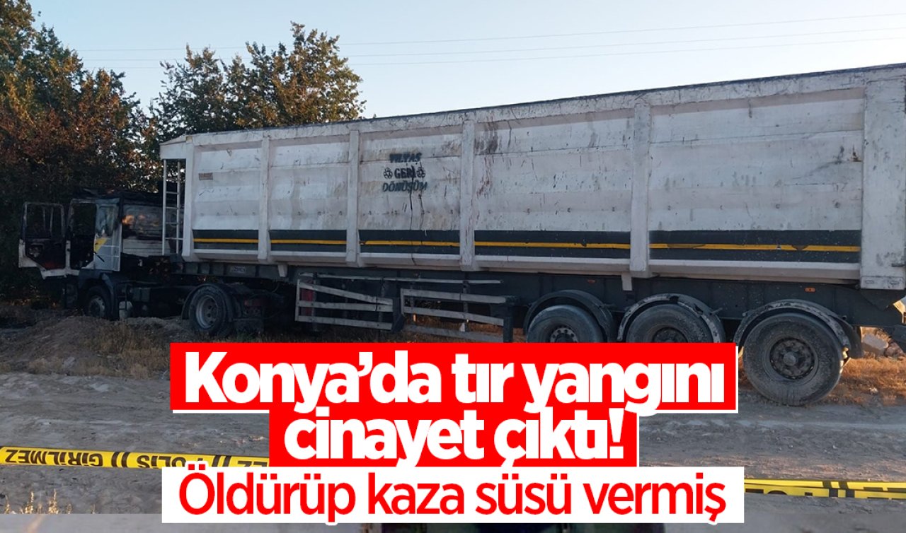 Konya’da tır yangını cinayet çıktı! Öldürüp kaza süsü vermiş