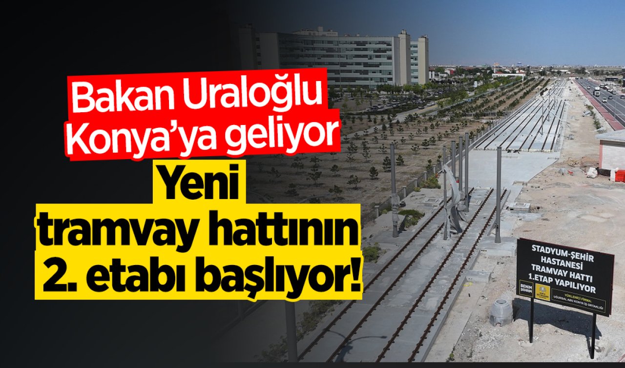 Bakan Uraloğlu Konya’ya geliyor: Yeni tramvay hattının 2. etabı başlıyor!
