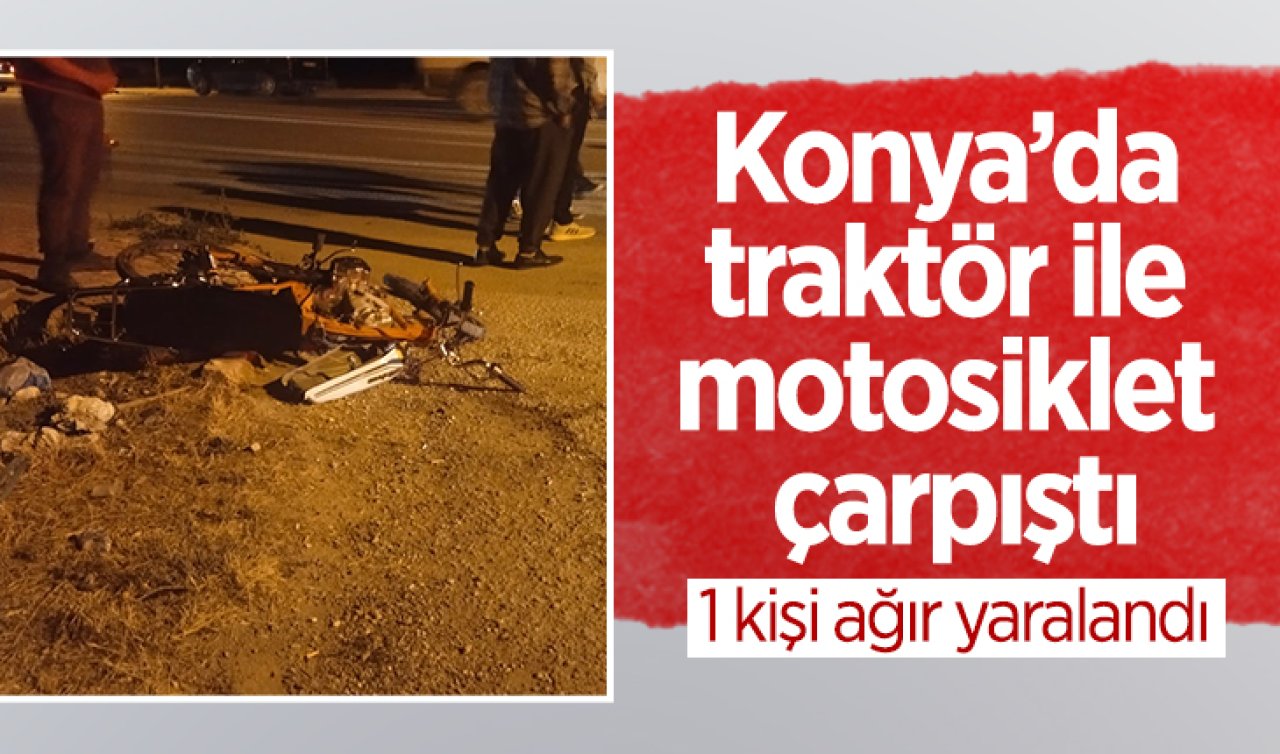 Konya’da traktör ile motosiklet çarpıştı: 1 kişi ağır yaralandı