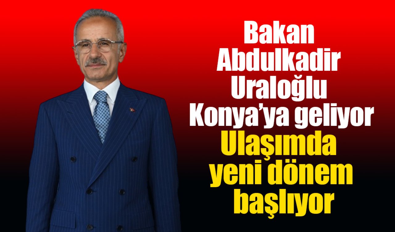 Bakan Abdulkadir Uraloğlu Konya’ya geliyor: Ulaşımda yeni dönem başlıyor