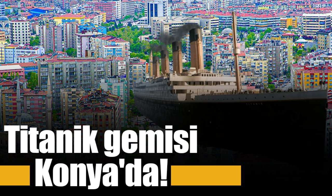 Titanik gemisi Konya’da demir attı! 