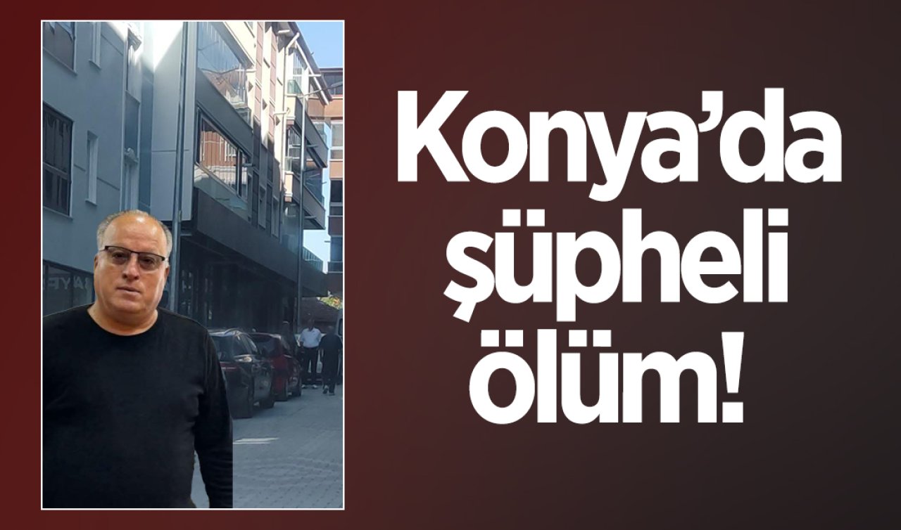 Konya’da şüpheli ölüm! Evinde ölü bulundu