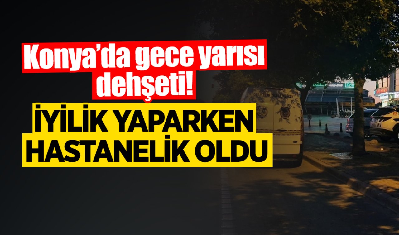 Konya’da gece yarısı dehşeti! İyilik yaparken hastanelik oldu
