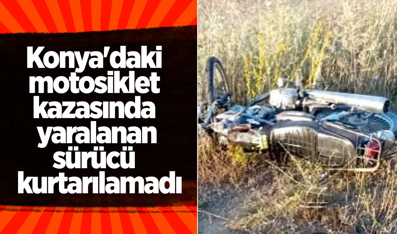Konya’daki motosiklet kazasında yaralanan sürücü kurtarılamadı