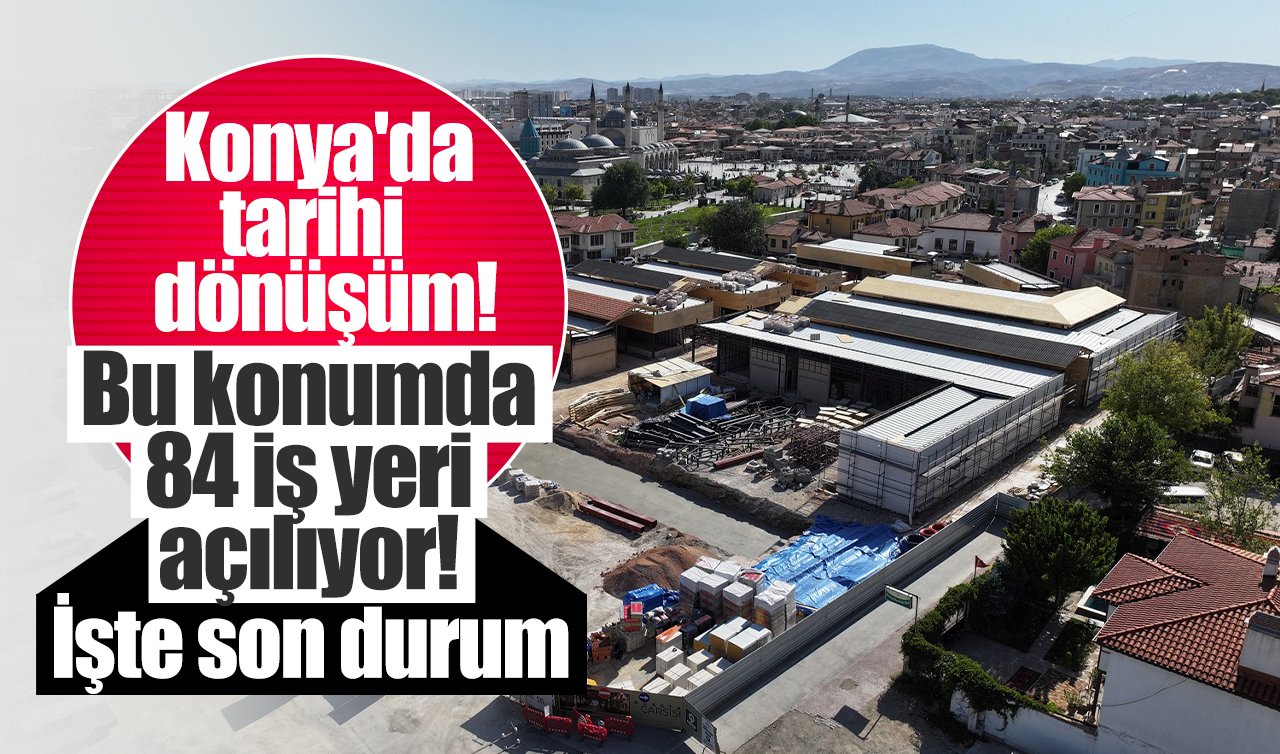 Konya’da tarihi dönüşüm! Bu konumda 84 iş yeri açılıyor! İşte son durum