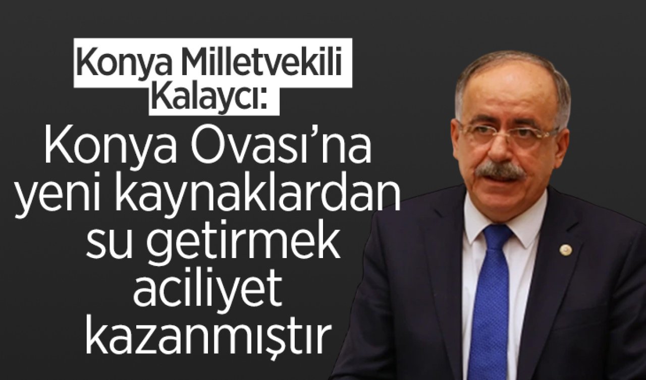 Konya Milletvekili Kalaycı: Konya Ovası’na yeni kaynaklardan su getirmek aciliyet kazanmıştır