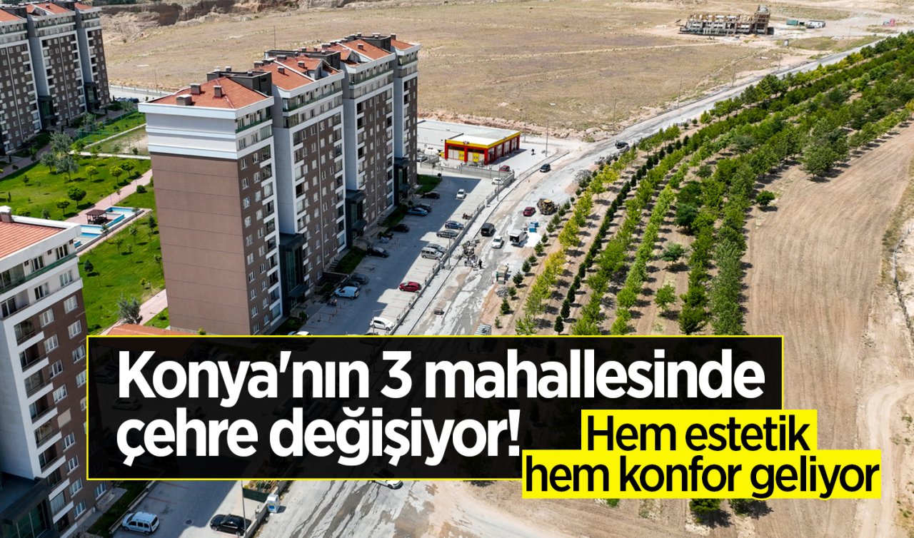 Konya’nın 3 mahallesinde çehre değişiyor! 