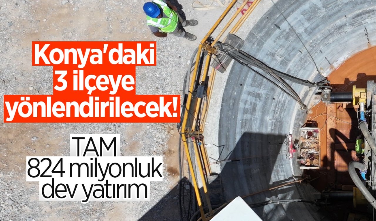 Konya’daki 3 ilçeye yönlendirilecek TAM 824 milyonluk dev yatırım