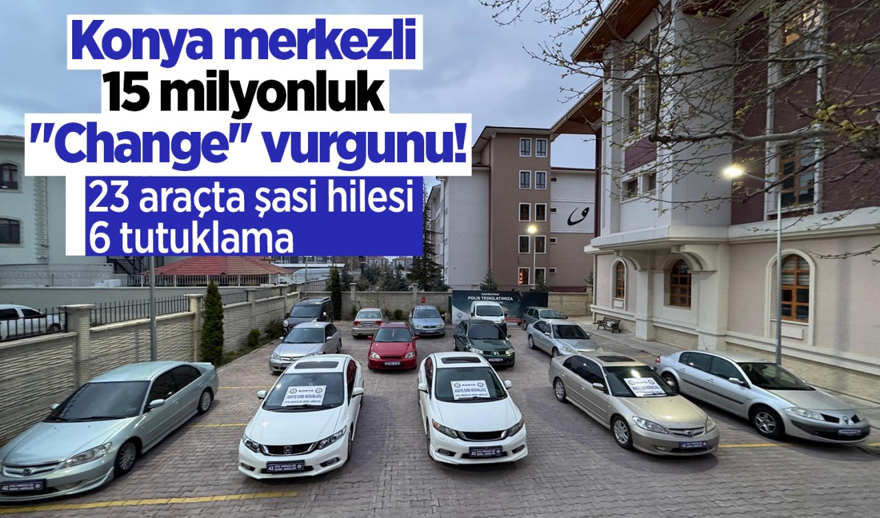 Konya merkezli 15 milyonluk “Change’’ vurgunu! 23 araçta şasi hilesi 6 tutuklama