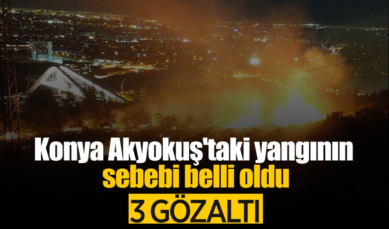 Konya Akyokuş’taki yangının sebebi belli oldu: 3 kişi gözaltına alındı 